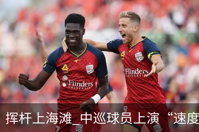 挥杆上海滩 中巡球员上演“速度与精准”的跨界对话